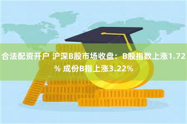 合法配资开户 沪深B股市场收盘：B股指数上涨1.72% 成份B指上涨3.22%