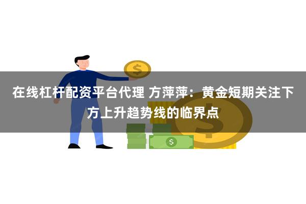 在线杠杆配资平台代理 方萍萍：黄金短期关注下方上升趋势线的临界点