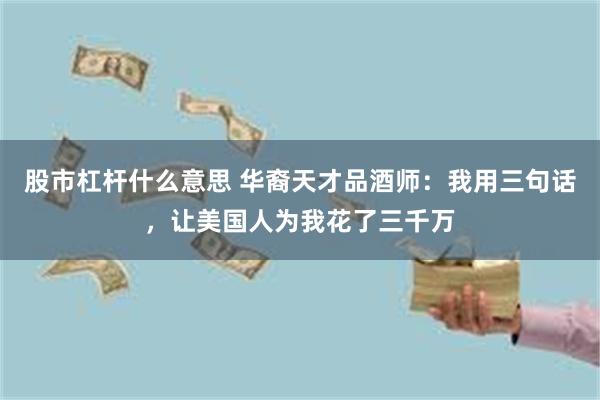 股市杠杆什么意思 华裔天才品酒师：我用三句话，让美国人为我花了三千万