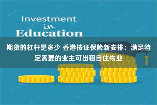 期货的杠杆是多少 香港按证保险新安排：满足特定需要的业主可出租自住物业