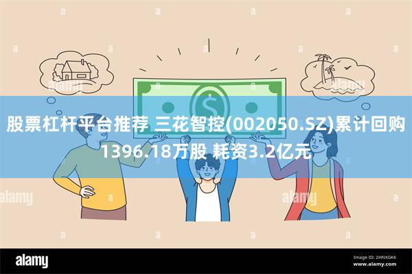 股票杠杆平台推荐 三花智控(002050.SZ)累计回购1396.18万股 耗资3.2亿元