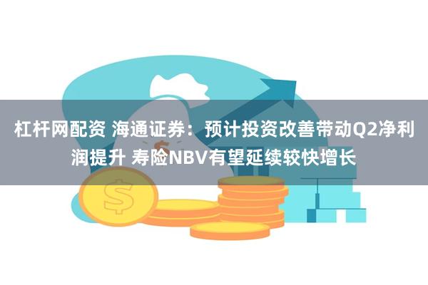 杠杆网配资 海通证券：预计投资改善带动Q2净利润提升 寿险NBV有望延续较快增长