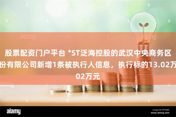 股票配资门户平台 *ST泛海控股的武汉中央商务区股份有限公司新增1条被执行人信息，执行标的13.02万元