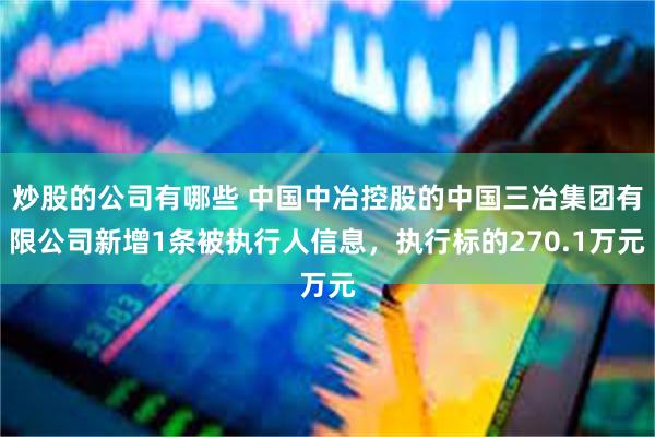 炒股的公司有哪些 中国中冶控股的中国三冶集团有限公司新增1条被执行人信息，执行标的270.1万元