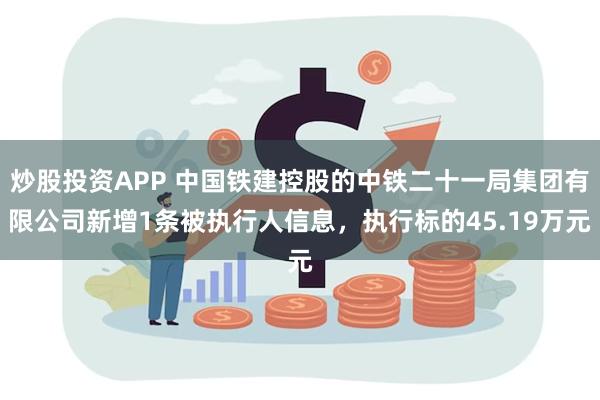 炒股投资APP 中国铁建控股的中铁二十一局集团有限公司新增1条被执行人信息，执行标的45.19万元