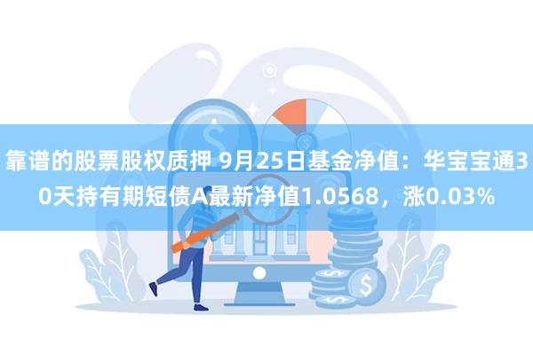 靠谱的股票股权质押 9月25日基金净值：华宝宝通30天持有期短债A最新净值1.0568，涨0.03%