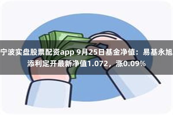 宁波实盘股票配资app 9月25日基金净值：易基永旭添利定开最新净值1.072，涨0.09%