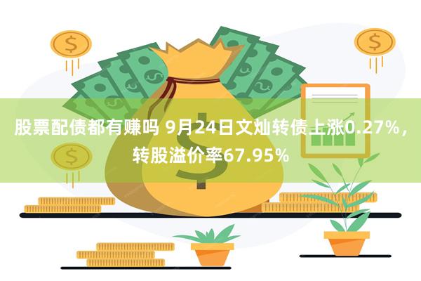 股票配债都有赚吗 9月24日文灿转债上涨0.27%，转股溢价率67.95%