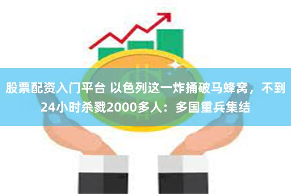 股票配资入门平台 以色列这一炸捅破马蜂窝，不到24小时杀戮2000多人：多国重兵集结