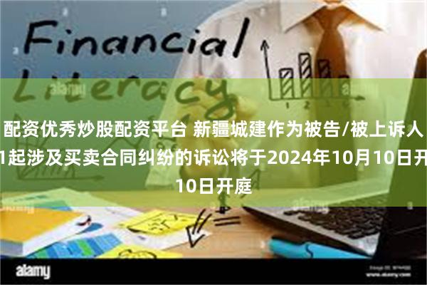 配资优秀炒股配资平台 新疆城建作为被告/被上诉人的1起涉及买卖合同纠纷的诉讼将于2024年10月10日开庭