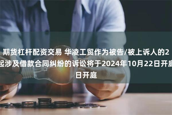 期货杠杆配资交易 华凌工贸作为被告/被上诉人的2起涉及借款合同纠纷的诉讼将于2024年10月22日开庭