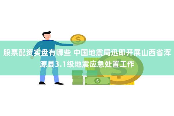 股票配资实盘有哪些 中国地震局迅即开展山西省浑源县3.1级地震应急处置工作