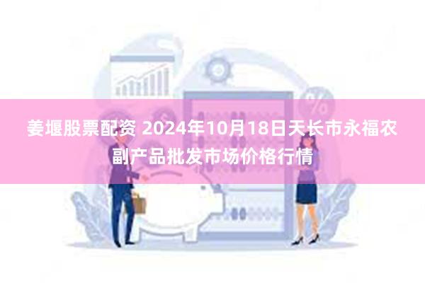 姜堰股票配资 2024年10月18日天长市永福农副产品批发市场价格行情