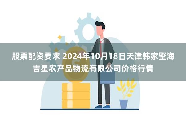 股票配资要求 2024年10月18日天津韩家墅海吉星农产品物流有限公司价格行情