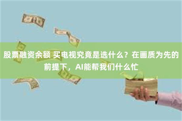 股票融资余额 买电视究竟是选什么？在画质为先的前提下，AI能帮我们什么忙