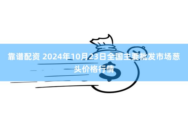 靠谱配资 2024年10月23日全国主要批发市场葱头价格行情