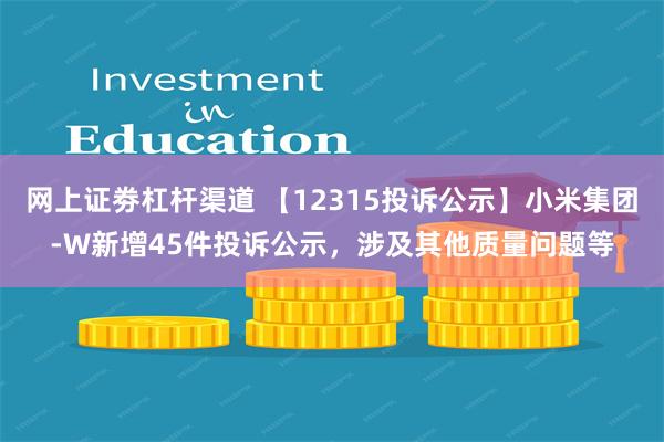 网上证劵杠杆渠道 【12315投诉公示】小米集团-W新增45件投诉公示，涉及其他质量问题等