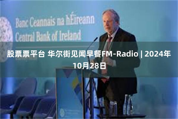 股票票平台 华尔街见闻早餐FM-Radio | 2024年10月28日