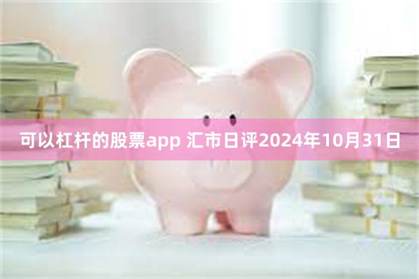 可以杠杆的股票app 汇市日评2024年10月31日