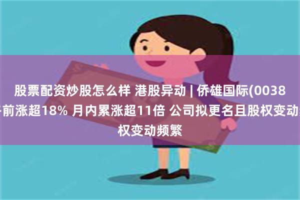 股票配资炒股怎么样 港股异动 | 侨雄国际(00381)午前涨超18% 月内累涨超11倍 公司拟更名且股权变动频繁