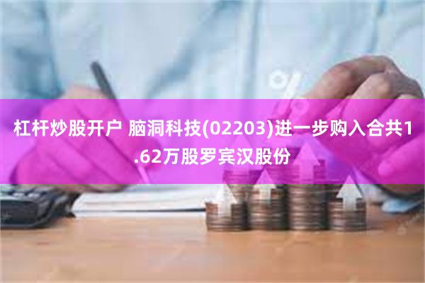 杠杆炒股开户 脑洞科技(02203)进一步购入合共1.62万股罗宾汉股份