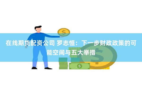 在线期货配资公司 罗志恒：下一步财政政策的可能空间与五大举措