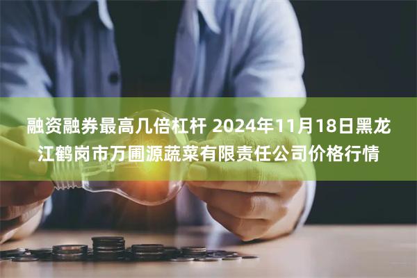 融资融券最高几倍杠杆 2024年11月18日黑龙江鹤岗市万圃源蔬菜有限责任公司价格行情