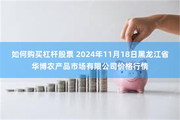 如何购买杠杆股票 2024年11月18日黑龙江省华博农产品市场有限公司价格行情