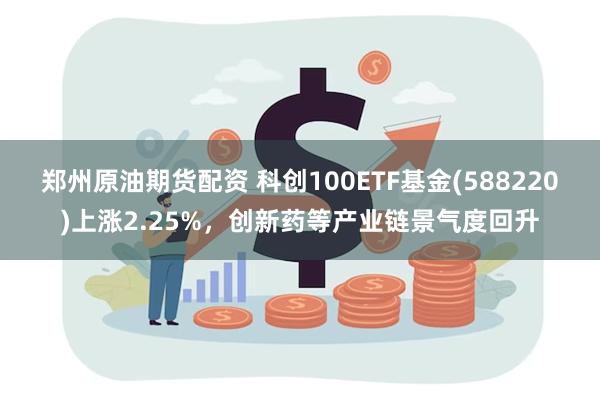 郑州原油期货配资 科创100ETF基金(588220)上涨2.25%，创新药等产业链景气度回升