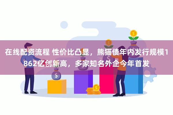 在线配资流程 性价比凸显，熊猫债年内发行规模1862亿创新高，多家知名外企今年首发