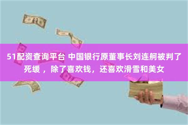 51配资查询平台 中国银行原董事长刘连舸被判了死缓 ，除了喜欢钱，还喜欢滑雪和美女