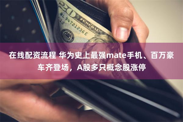 在线配资流程 华为史上最强mate手机、百万豪车齐登场，A股多只概念股涨停