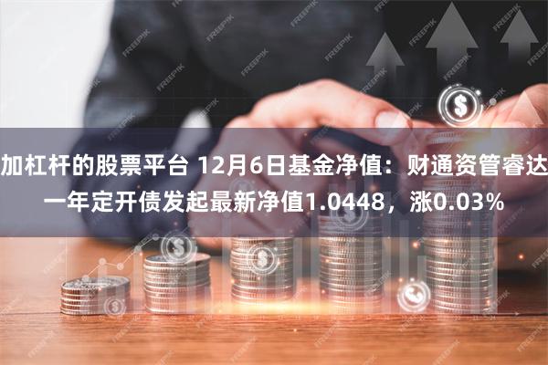 加杠杆的股票平台 12月6日基金净值：财通资管睿达一年定开债发起最新净值1.0448，涨0.03%