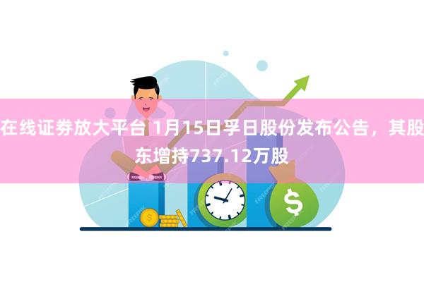 在线证劵放大平台 1月15日孚日股份发布公告，其股东增持737.12万股