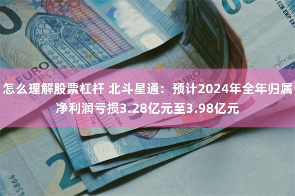 怎么理解股票杠杆 北斗星通：预计2024年全年归属净利润亏损3.28亿元至3.98亿元