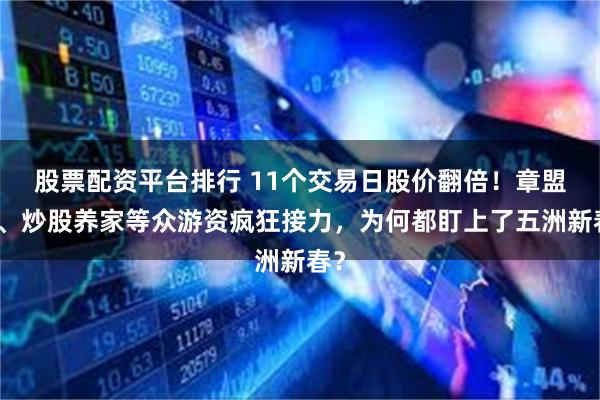 股票配资平台排行 11个交易日股价翻倍！章盟主、炒股养家等众游资疯狂接力，为何都盯上了五洲新春？