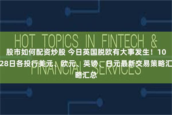 股市如何配资炒股 今日英国脱欧有大事发生！10月28日各投行美元、欧元、英镑、日元最新交易策略汇总