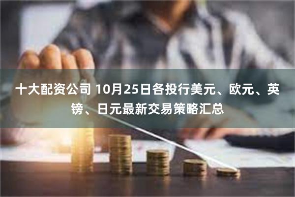 十大配资公司 10月25日各投行美元、欧元、英镑、日元最新交易策略汇总