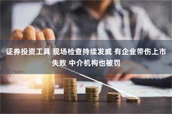 证券投资工具 现场检查持续发威 有企业带伤上市失败 中介机构也被罚