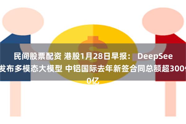 民间股票配资 港股1月28日早报： DeepSeek发布多模态大模型 中铝国际去年新签合同总额超300亿