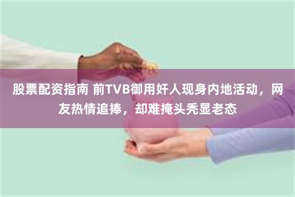 股票配资指南 前TVB御用奸人现身内地活动，网友热情追捧，却难掩头秃显老态