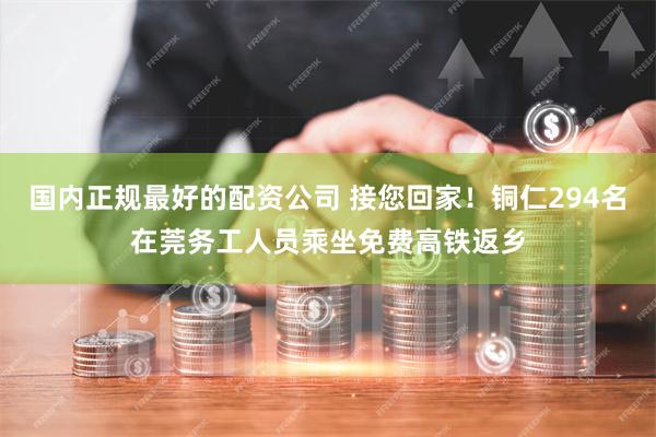 国内正规最好的配资公司 接您回家！铜仁294名在莞务工人员乘坐免费高铁返乡