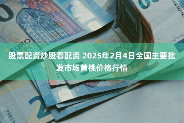 股票配资炒股看配资 2025年2月4日全国主要批发市场黄桃价格行情