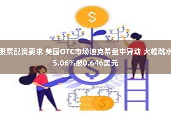 股票配资要求 美国OTC市场迪克希盘中异动 大幅跳水5.06%报0.646美元