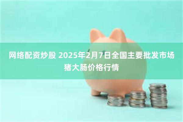 网络配资炒股 2025年2月7日全国主要批发市场猪大肠价格行情