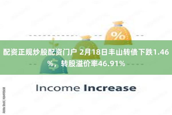 配资正规炒股配资门户 2月18日丰山转债下跌1.46%，转股溢价率46.91%