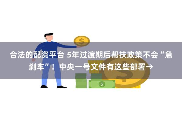 合法的配资平台 5年过渡期后帮扶政策不会“急刹车”！中央一号文件有这些部署→