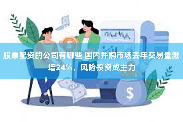 股票配资的公司有哪些 国内并购市场去年交易量激增24%，风险投资成主力