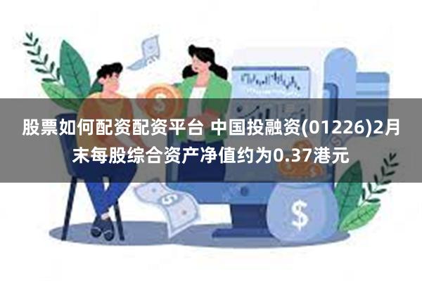 股票如何配资配资平台 中国投融资(01226)2月末每股综合资产净值约为0.37港元