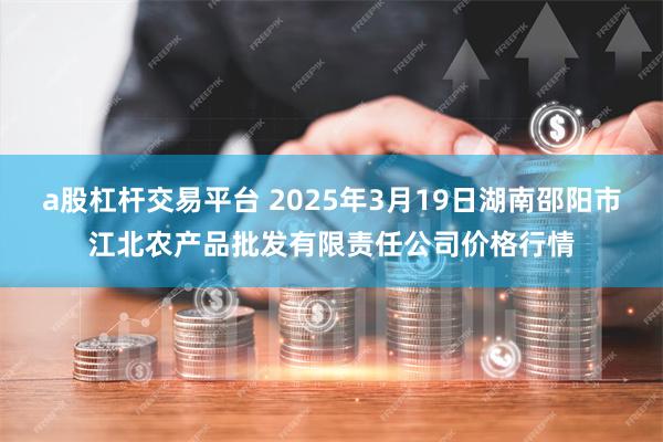 a股杠杆交易平台 2025年3月19日湖南邵阳市江北农产品批发有限责任公司价格行情